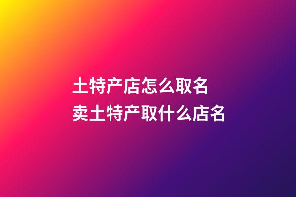 土特产店怎么取名 卖土特产取什么店名